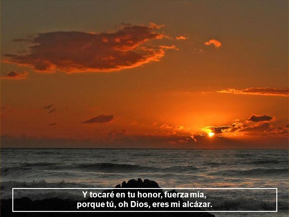 Y tocaré en tu honor, fuerza mía, porque tú, oh Dios, eres mi alcázar.