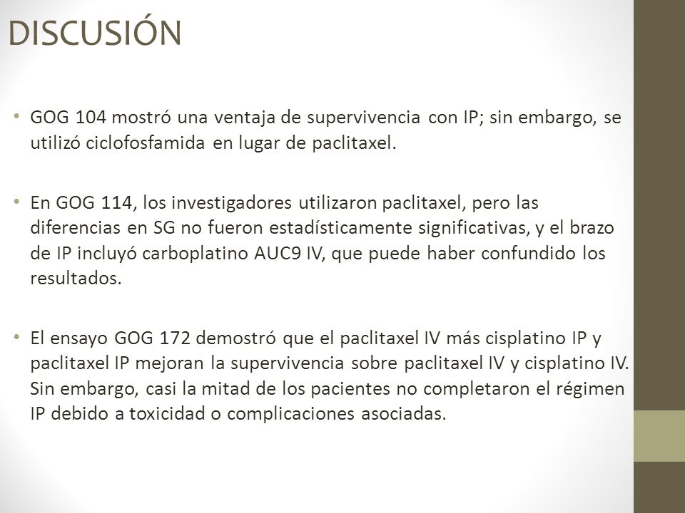 DISCUSIÓN GOG 104 mostró una ventaja de supervivencia con IP; sin embargo, se utilizó ciclofosfamida en lugar de paclitaxel.