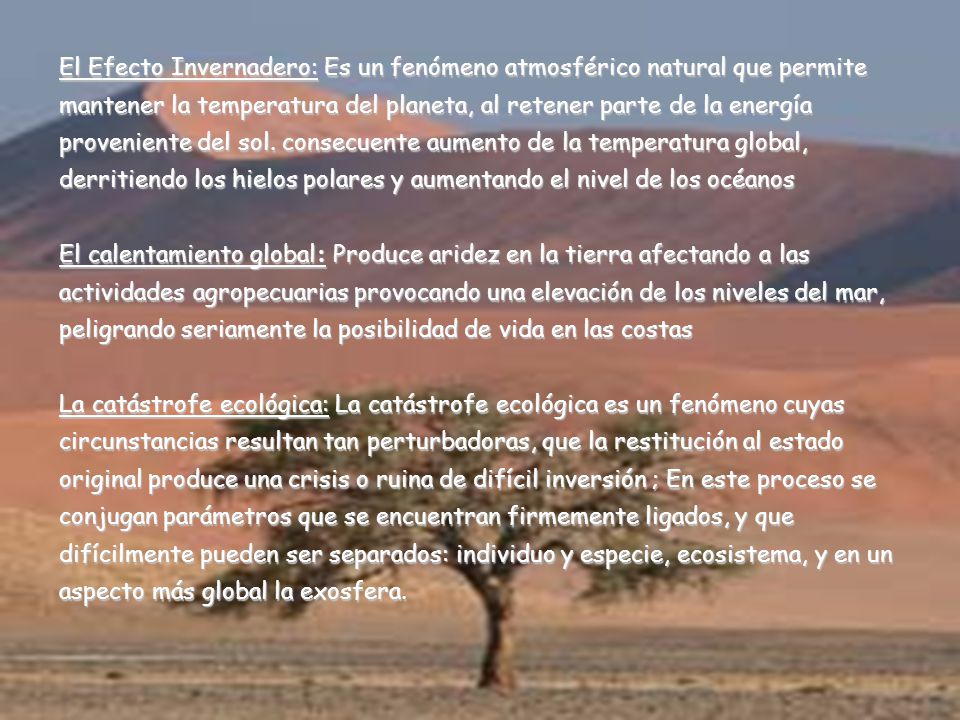 El Efecto Invernadero: Es un fenómeno atmosférico natural que permite mantener la temperatura del planeta, al retener parte de la energía proveniente del sol. consecuente aumento de la temperatura global, derritiendo los hielos polares y aumentando el nivel de los océanos