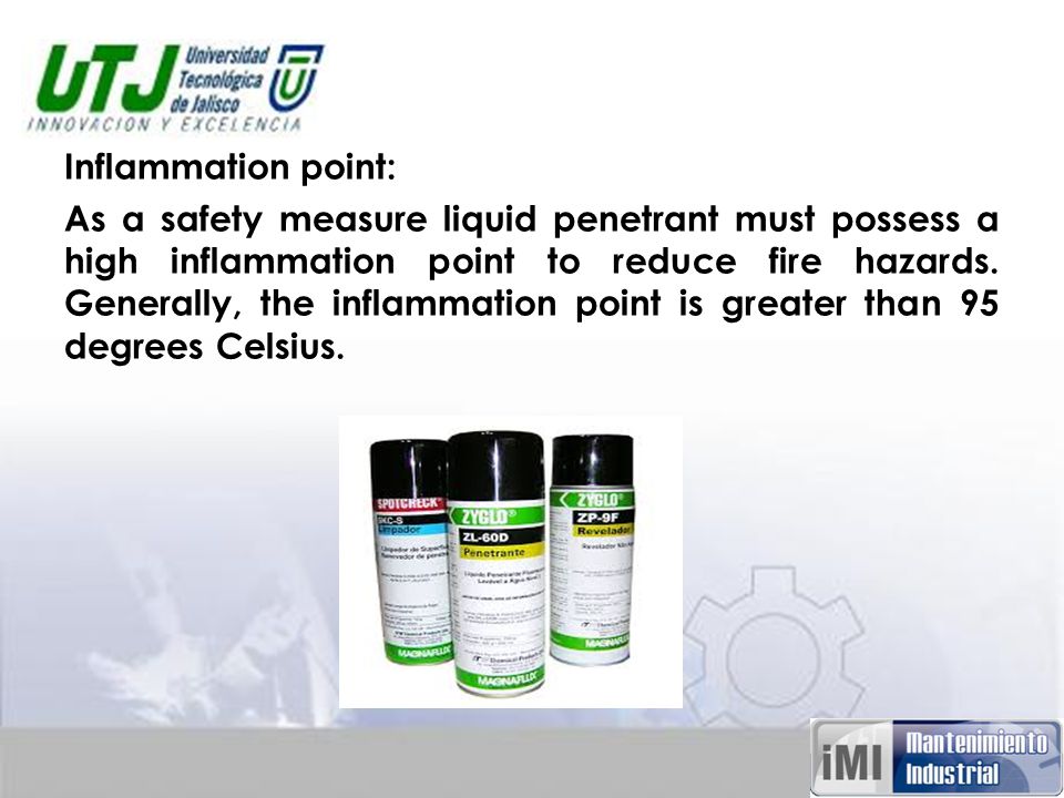 Inflammation point: As a safety measure liquid penetrant must possess a high inflammation point to reduce fire hazards.