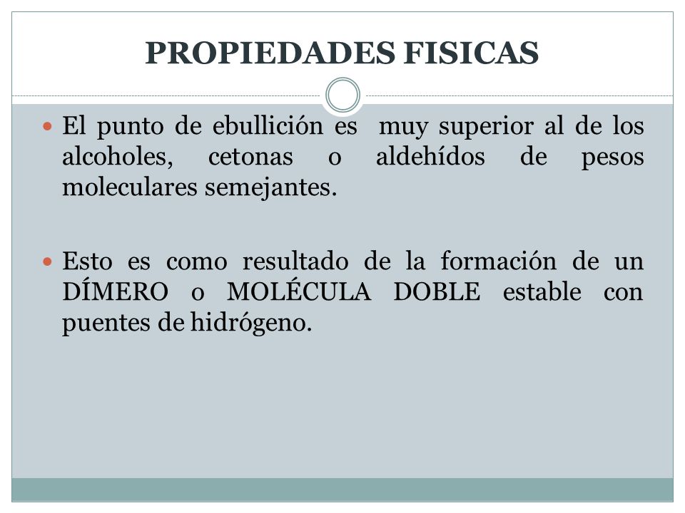 PROPIEDADES FISICAS El punto de ebullición es muy superior al de los alcoholes, cetonas o aldehídos de pesos moleculares semejantes.