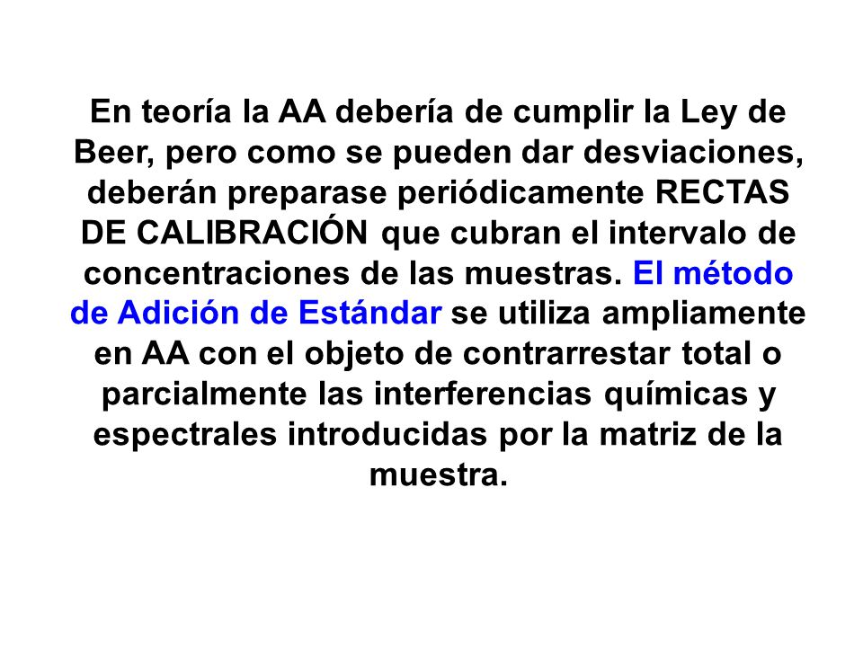 En teoría la AA debería de cumplir la Ley de Beer, pero como se pueden dar desviaciones, deberán preparase periódicamente RECTAS DE CALIBRACIÓN que cubran el intervalo de concentraciones de las muestras.