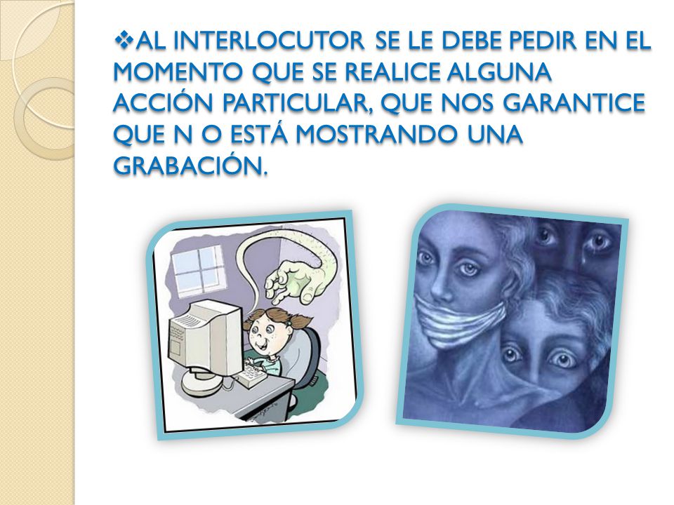 AL INTERLOCUTOR SE LE DEBE PEDIR EN EL MOMENTO QUE SE REALICE ALGUNA ACCIÓN PARTICULAR, QUE NOS GARANTICE QUE N O ESTÁ MOSTRANDO UNA GRABACIÓN.