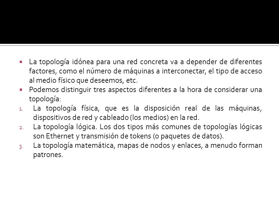 La topología idónea para una red concreta va a depender de diferentes factores, como el número de máquinas a interconectar, el tipo de acceso al medio físico que deseemos, etc.