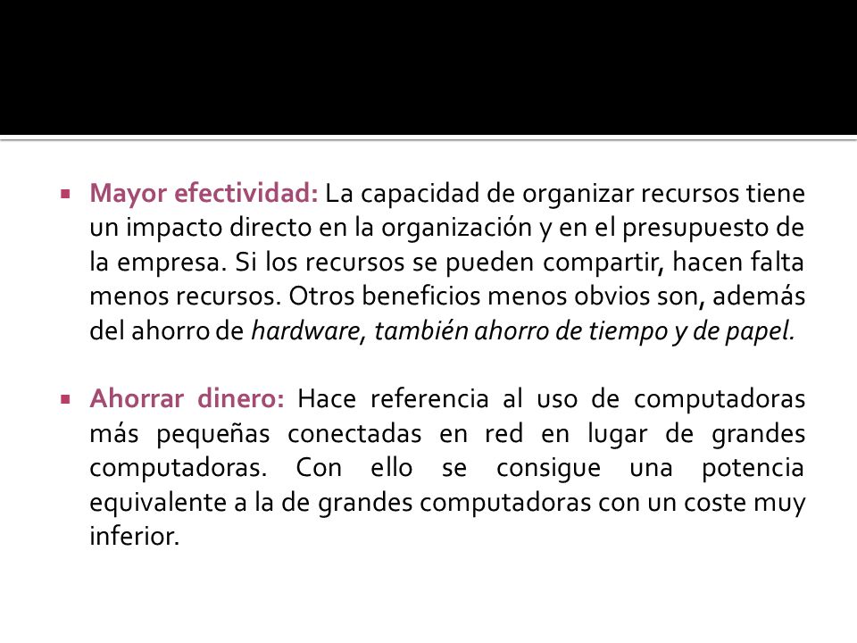 Mayor efectividad: La capacidad de organizar recursos tiene un impacto directo en la organización y en el presupuesto de la empresa. Si los recursos se pueden compartir, hacen falta menos recursos. Otros beneficios menos obvios son, además del ahorro de hardware, también ahorro de tiempo y de papel.