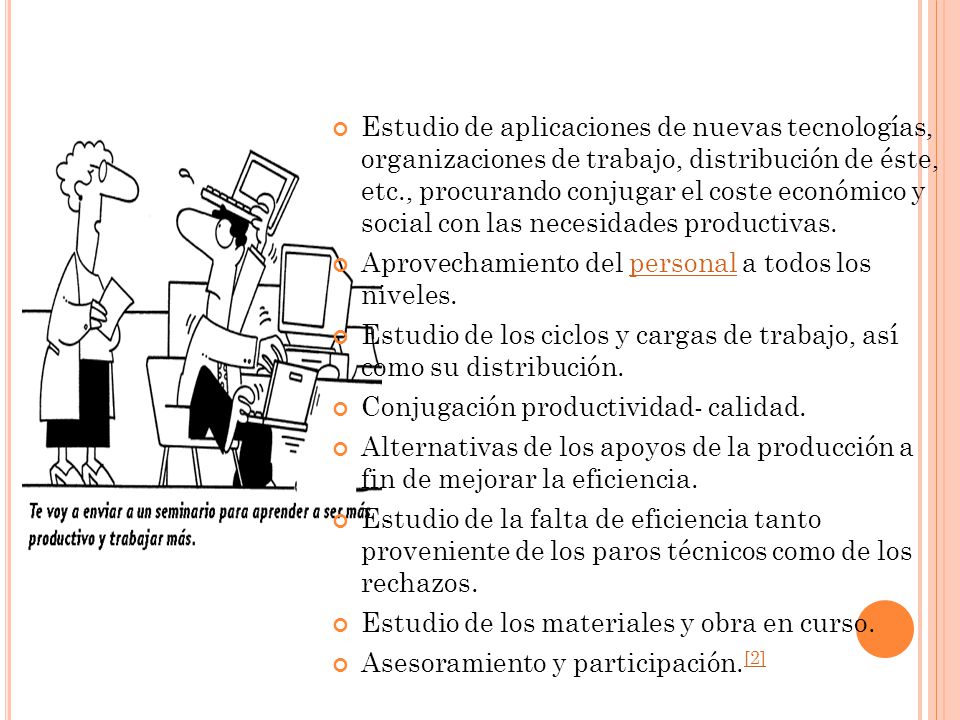 Estudio de aplicaciones de nuevas tecnologías, organizaciones de trabajo, distribución de éste, etc., procurando conjugar el coste económico y social con las necesidades productivas.