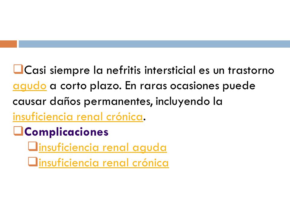 Casi siempre la nefritis intersticial es un trastorno agudo a corto plazo. En raras ocasiones puede causar daños permanentes, incluyendo la insuficiencia renal crónica.
