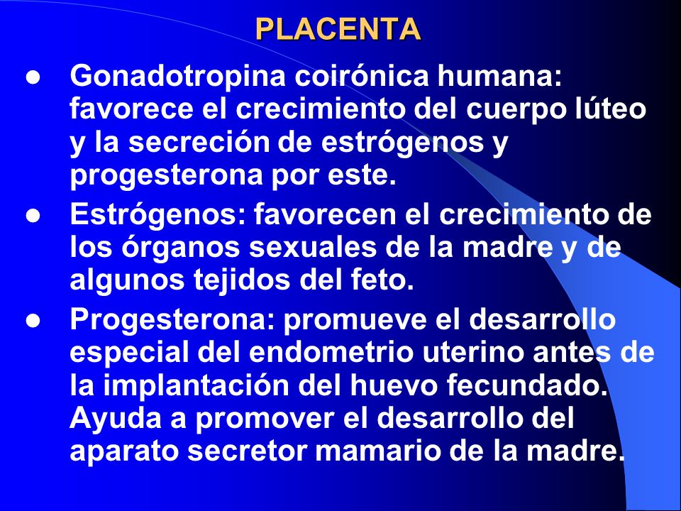 PLACENTA Gonadotropina coirónica humana: favorece el crecimiento del cuerpo lúteo y la secreción de estrógenos y progesterona por este.