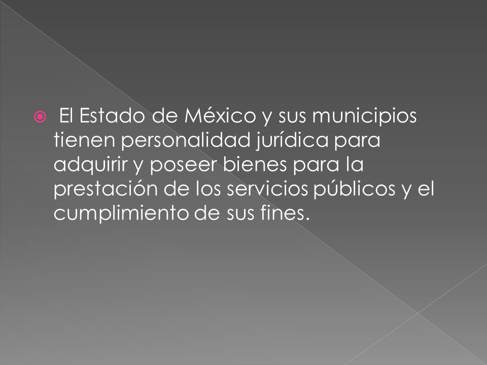 El Estado de México y sus municipios tienen personalidad jurídica para adquirir y poseer bienes para la prestación de los servicios públicos y el cumplimiento de sus fines.
