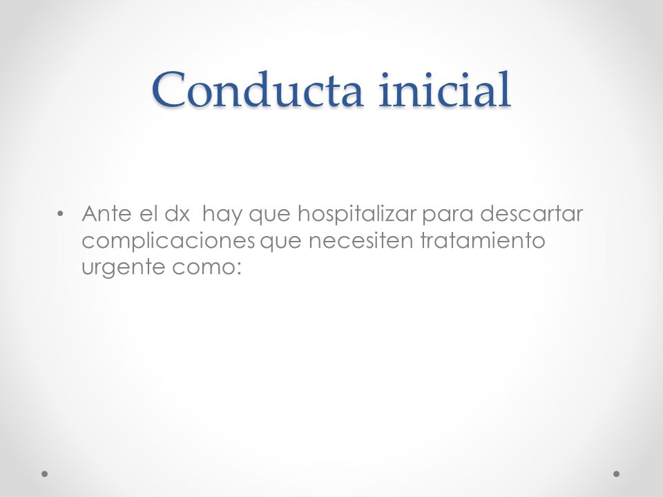 Conducta inicial Ante el dx hay que hospitalizar para descartar complicaciones que necesiten tratamiento urgente como: