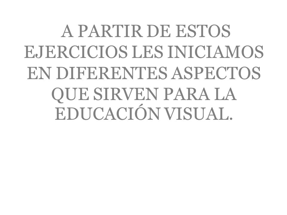 A PARTIR DE ESTOS EJERCICIOS LES INICIAMOS EN DIFERENTES ASPECTOS QUE SIRVEN PARA LA EDUCACIÓN VISUAL.