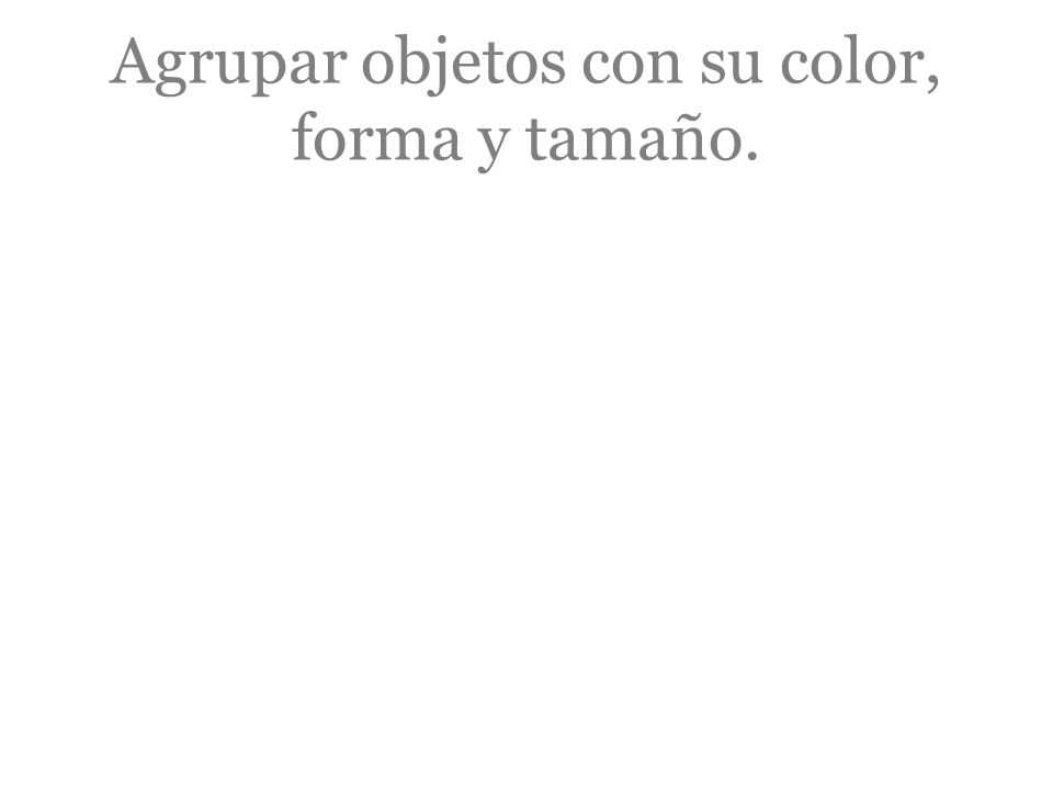 Agrupar objetos con su color, forma y tamaño.