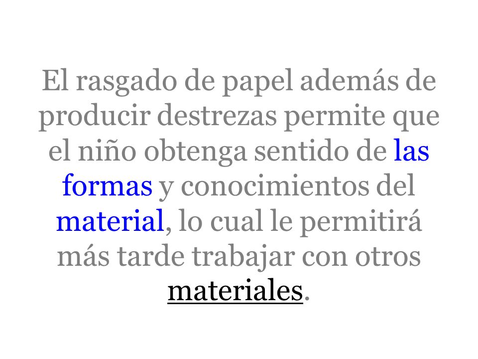 El rasgado de papel además de producir destrezas permite que el niño obtenga sentido de las formas y conocimientos del material, lo cual le permitirá más tarde trabajar con otros materiales.