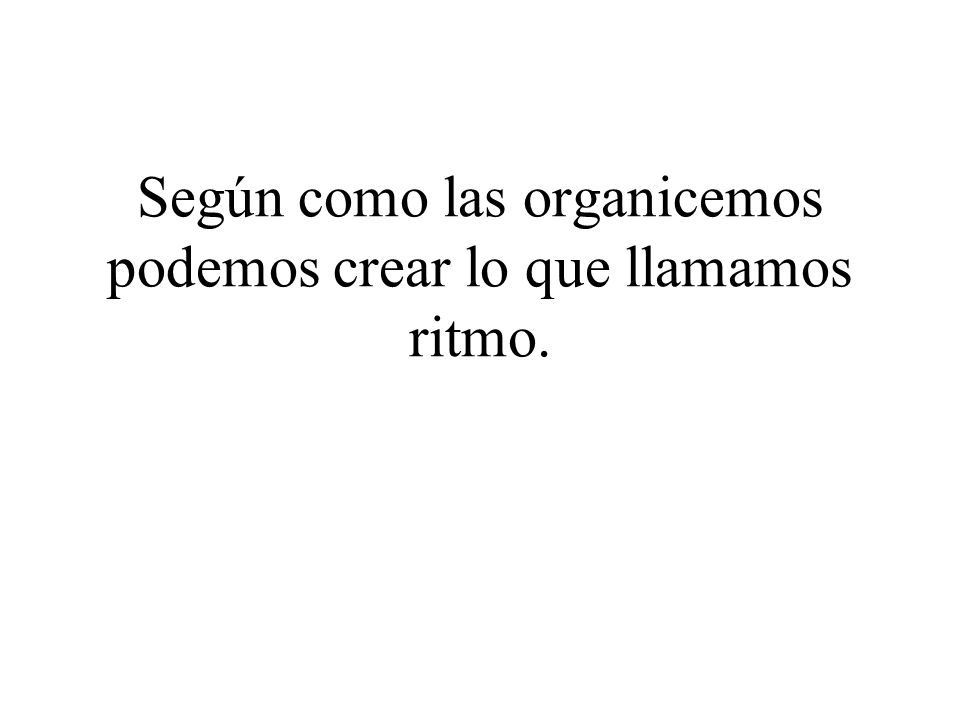 Según como las organicemos podemos crear lo que llamamos ritmo.