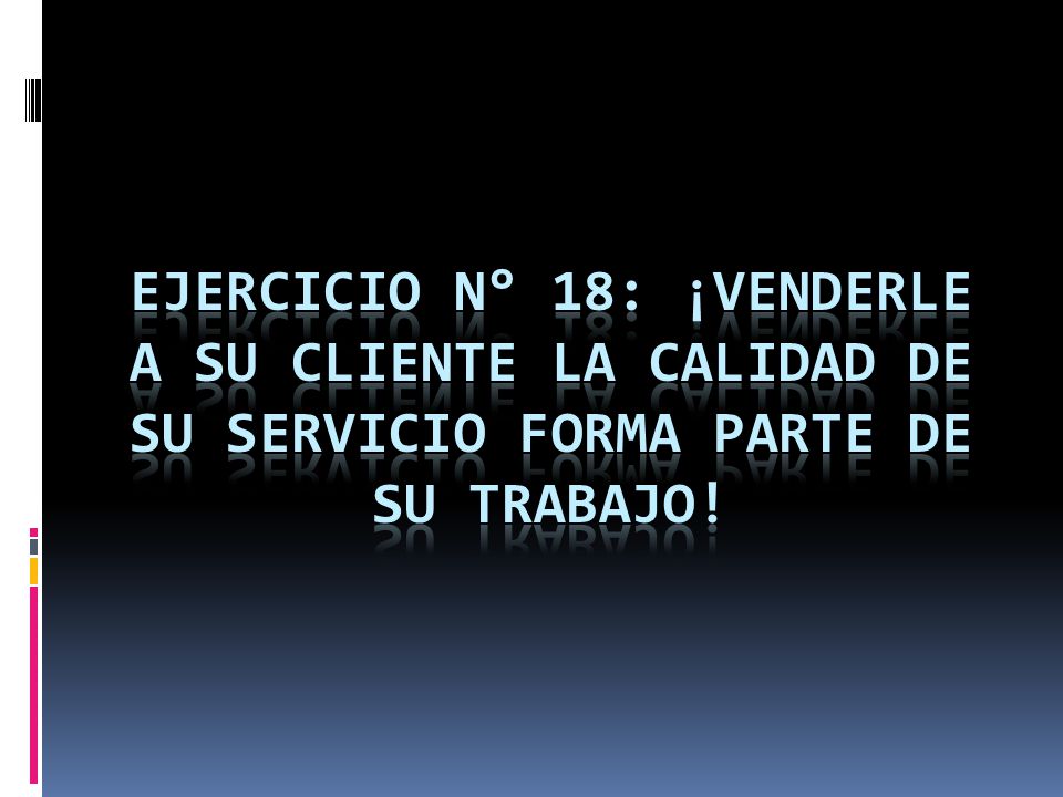 Ejercicio n° 18: ¡VENDERLE A SU CLIENTE LA CALIDAD DE SU SERVICIO FORMA PARTE DE SU TRABAJO!