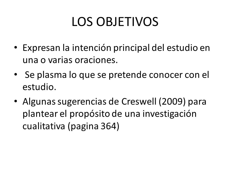 LOS OBJETIVOS Expresan la intención principal del estudio en una o varias oraciones. Se plasma lo que se pretende conocer con el estudio.