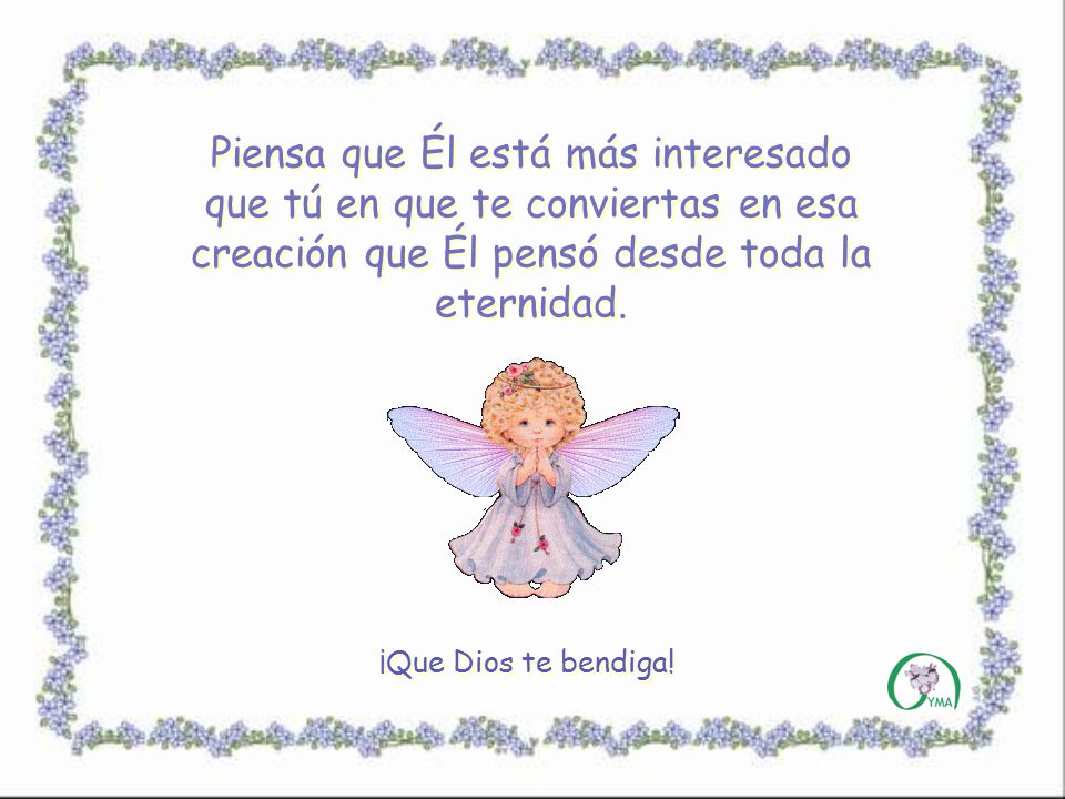 Piensa que Él está más interesado que tú en que te conviertas en esa creación que Él pensó desde toda la eternidad.