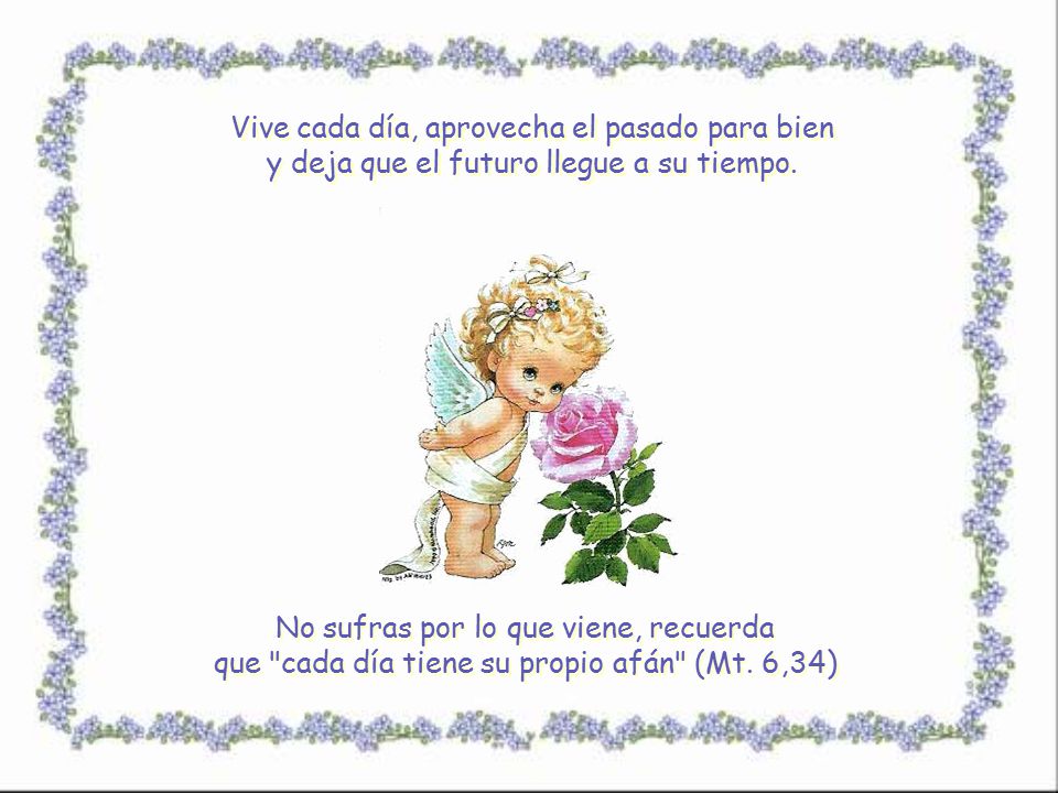 Vive cada día, aprovecha el pasado para bien y deja que el futuro llegue a su tiempo.
