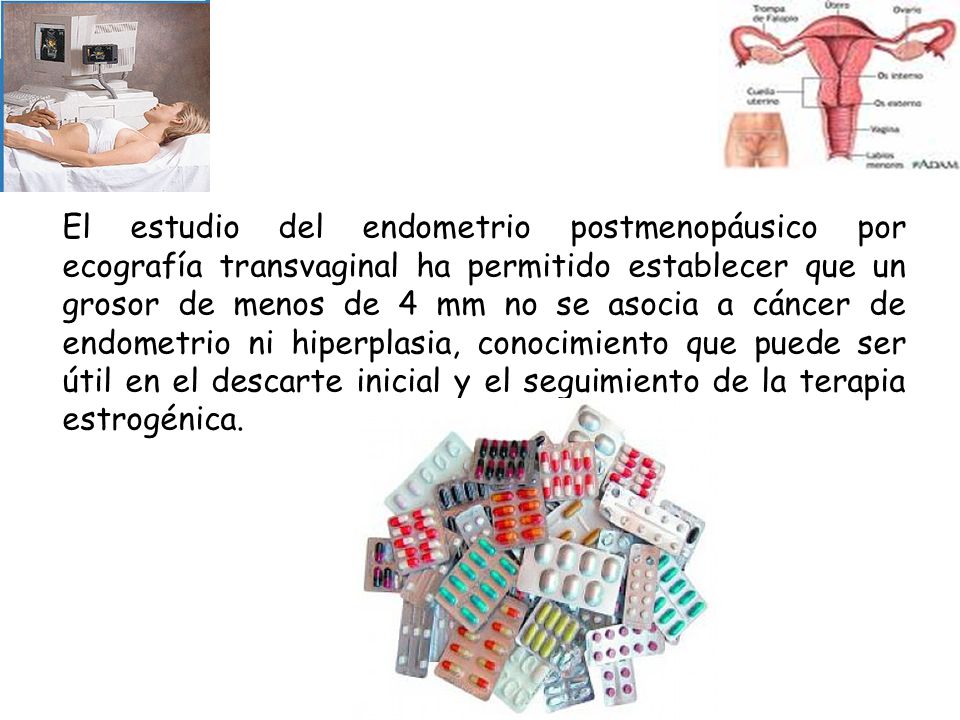 El estudio del endometrio postmenopáusico por ecografía transvaginal ha permitido establecer que un grosor de menos de 4 mm no se asocia a cáncer de endometrio ni hiperplasia, conocimiento que puede ser útil en el descarte inicial y el seguimiento de la terapia estrogénica.