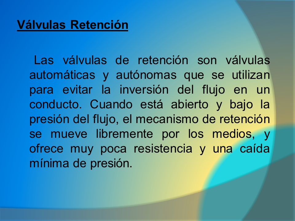 Válvulas Retención Las válvulas de retención son válvulas automáticas y autónomas que se utilizan para evitar la inversión del flujo en un conducto.
