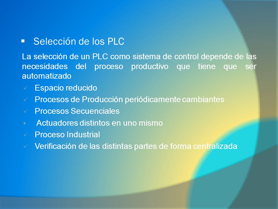 Selección de los PLC La selección de un PLC como sistema de control depende de las necesidades del proceso productivo que tiene que ser automatizado.