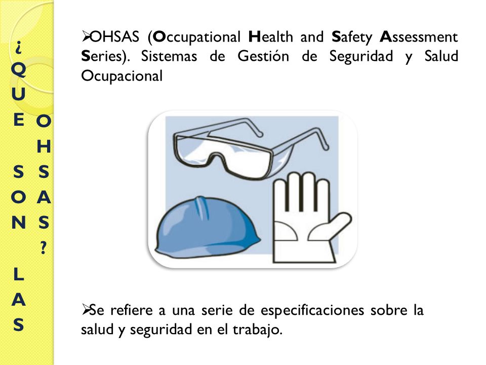 ¿QUE SON LAS OHSAS OHSAS (Occupational Health and Safety Assessment Series). Sistemas de Gestión de Seguridad y Salud Ocupacional.