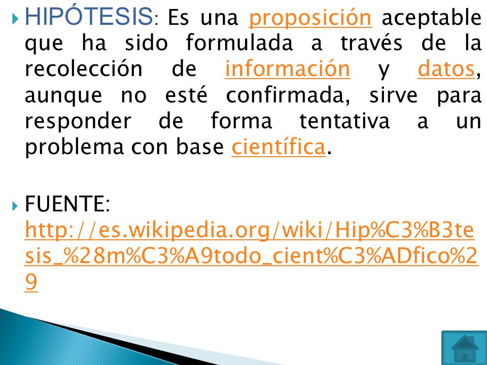 HIPÓTESIS: Es una proposición aceptable que ha sido formulada a través de la recolección de información y datos, aunque no esté confirmada, sirve para responder de forma tentativa a un problema con base científica.