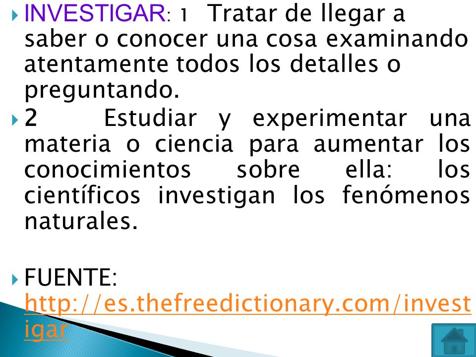 INVESTIGAR: 1 Tratar de llegar a saber o conocer una cosa examinando atentamente todos los detalles o preguntando.
