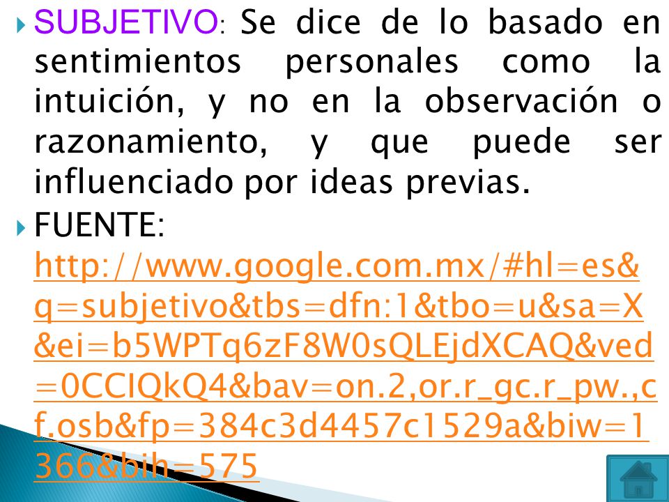 SUBJETIVO: Se dice de lo basado en sentimientos personales como la intuición, y no en la observación o razonamiento, y que puede ser influenciado por ideas previas.