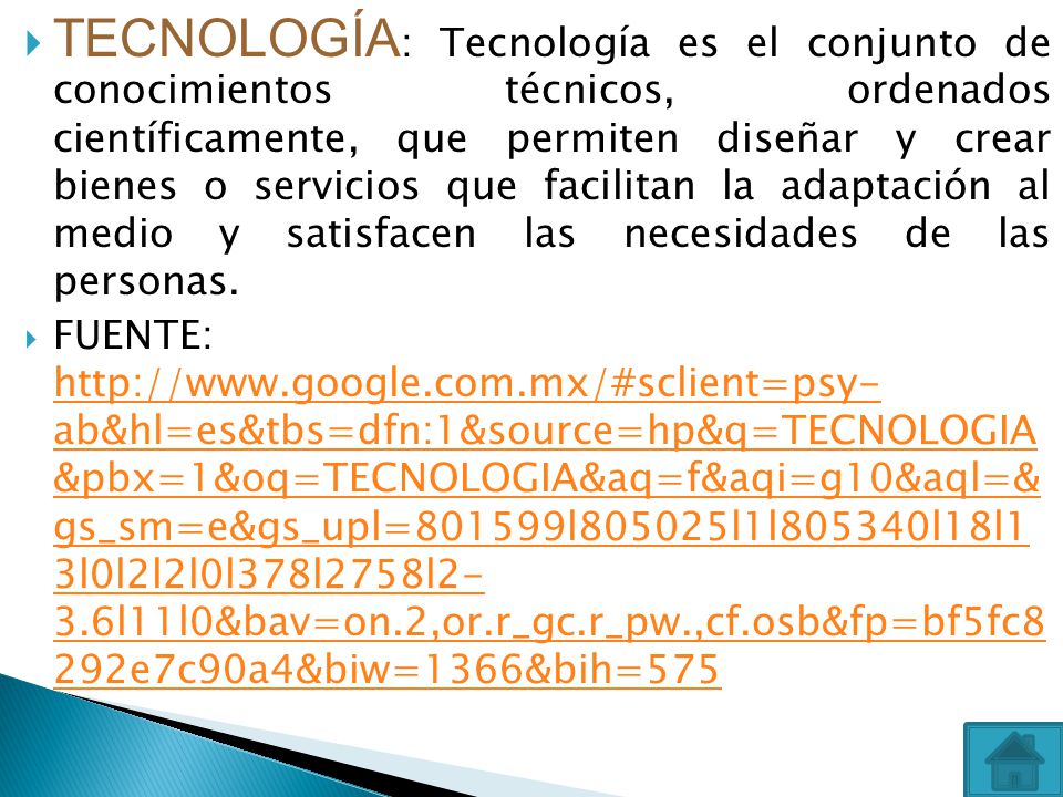TECNOLOGÍA: Tecnología es el conjunto de conocimientos técnicos, ordenados científicamente, que permiten diseñar y crear bienes o servicios que facilitan la adaptación al medio y satisfacen las necesidades de las personas.