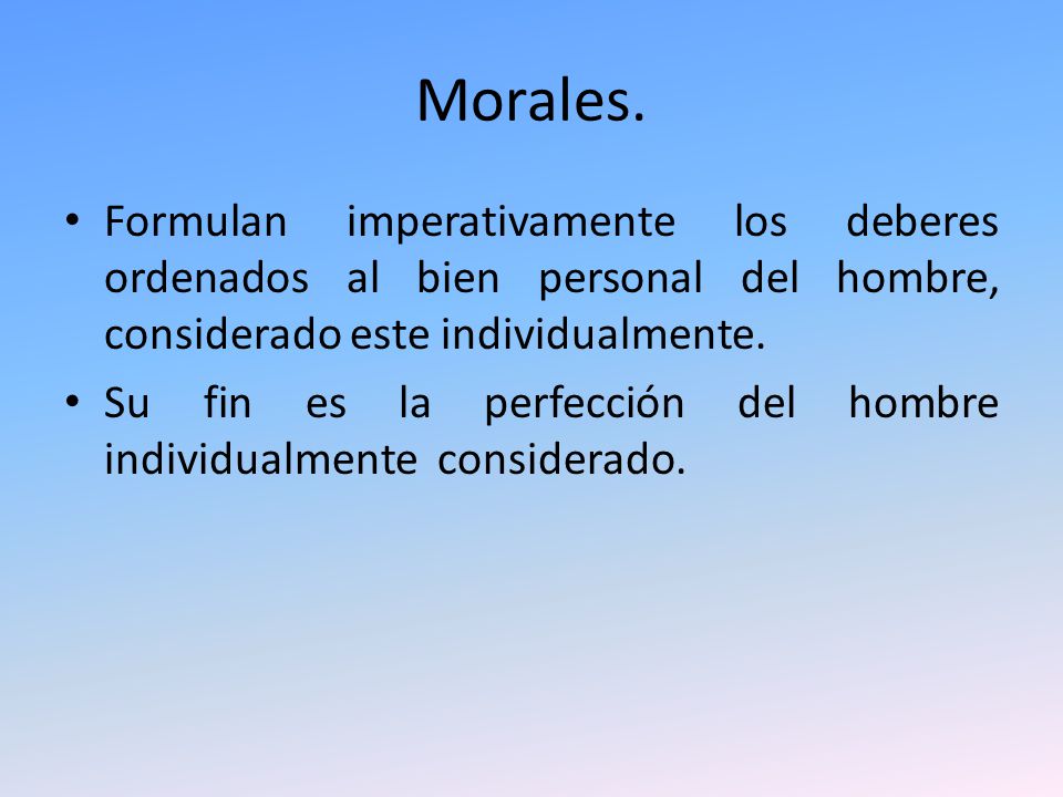 Morales. Formulan imperativamente los deberes ordenados al bien personal del hombre, considerado este individualmente.