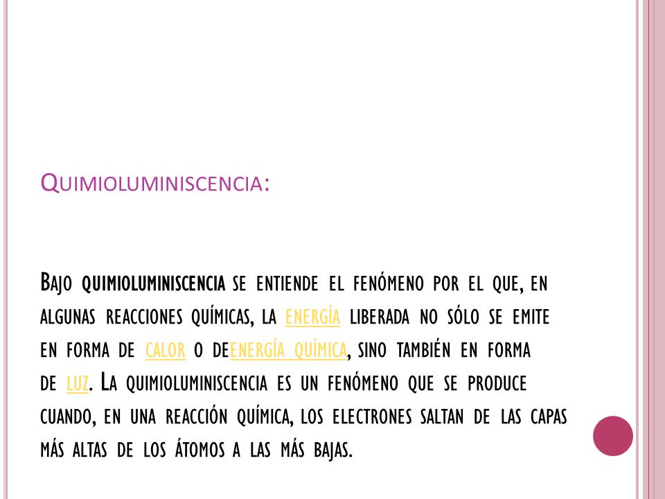 Quimioluminiscencia: Bajo quimioluminiscencia se entiende el fenómeno por el que, en algunas reacciones químicas, la energía liberada no sólo se emite en forma de calor o deenergía química, sino también en forma de luz.
