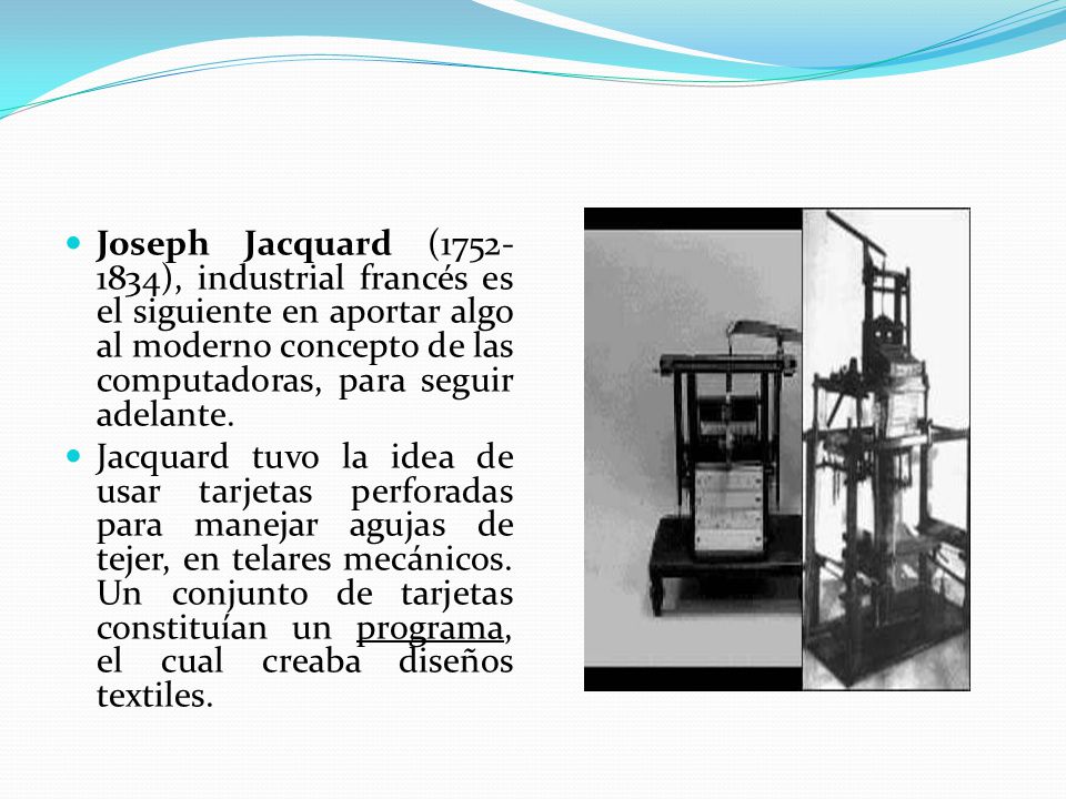 Joseph Jacquard ( ), industrial francés es el siguiente en aportar algo al moderno concepto de las computadoras, para seguir adelante.