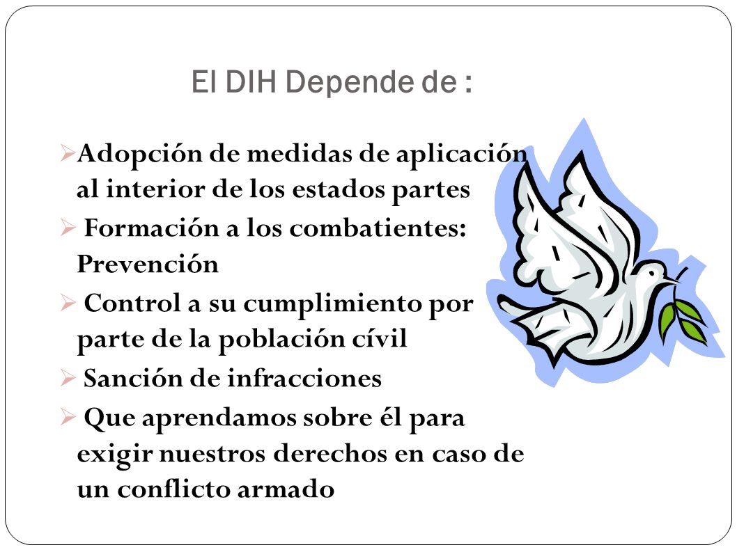 El DIH Depende de : Adopción de medidas de aplicación al interior de los estados partes. Formación a los combatientes: Prevención.