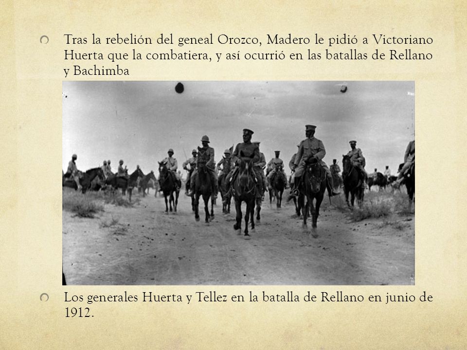 Tras la rebelión del geneal Orozco, Madero le pidió a Victoriano Huerta que la combatiera, y así ocurrió en las batallas de Rellano y Bachimba