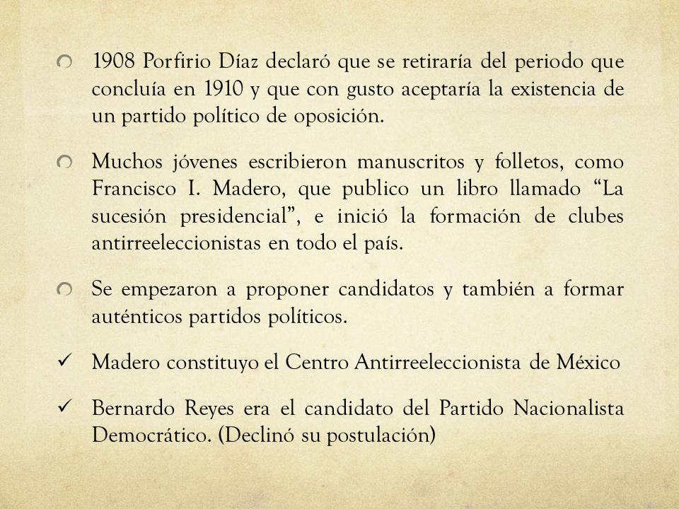1908 Porfirio Díaz declaró que se retiraría del periodo que concluía en 1910 y que con gusto aceptaría la existencia de un partido político de oposición.