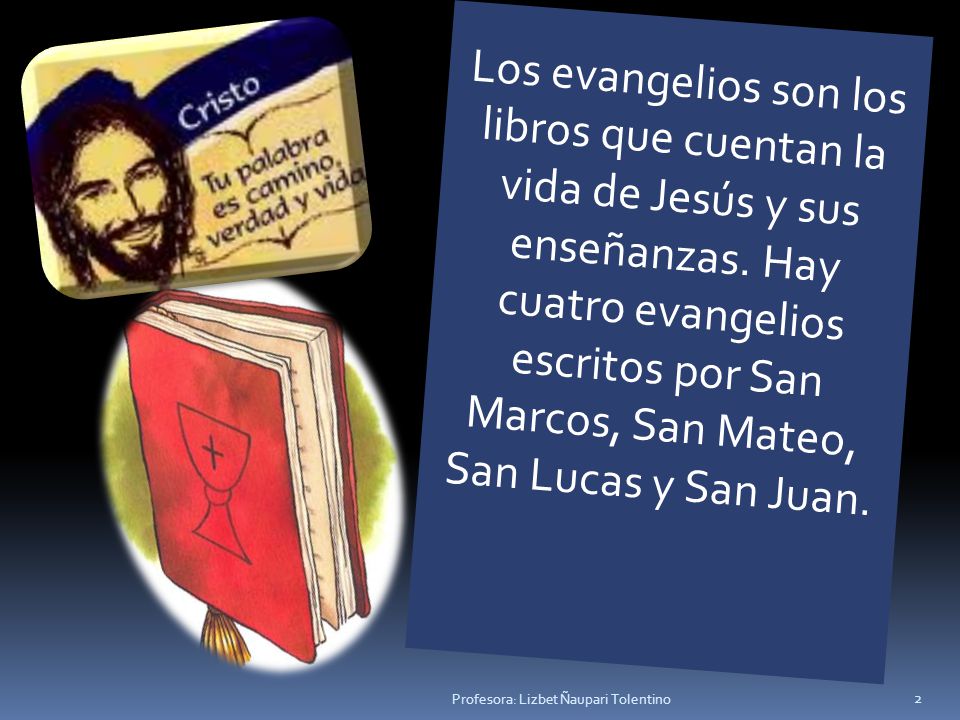 Los evangelios son los libros que cuentan la vida de Jesús y sus enseñanzas. Hay cuatro evangelios escritos por San Marcos, San Mateo, San Lucas y San Juan.