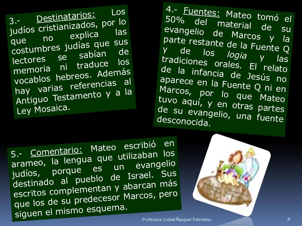 4.- Fuentes: Mateo tomó el 50% del material de su evangelio de Marcos y la parte restante de la Fuente Q y de los logia y las tradiciones orales. El relato de la infancia de Jesús no aparece en la Fuente Q ni en Marcos, por lo que Mateo tuvo aquí, y en otras partes de su evangelio, una fuente desconocida.