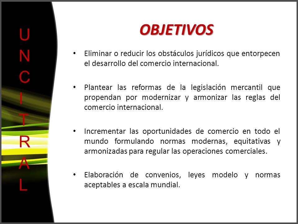 OBJETIVOS UNCITRAL. Eliminar o reducir los obstáculos jurídicos que entorpecen el desarrollo del comercio internacional.