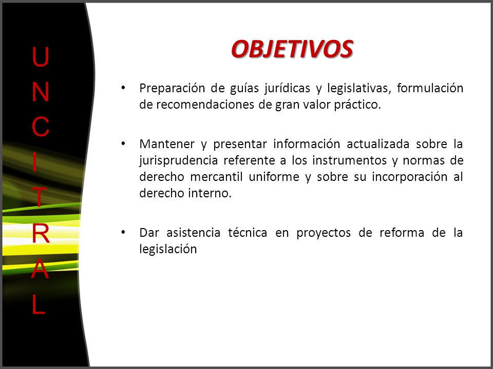 OBJETIVOS UNCITRAL. Preparación de guías jurídicas y legislativas, formulación de recomendaciones de gran valor práctico.