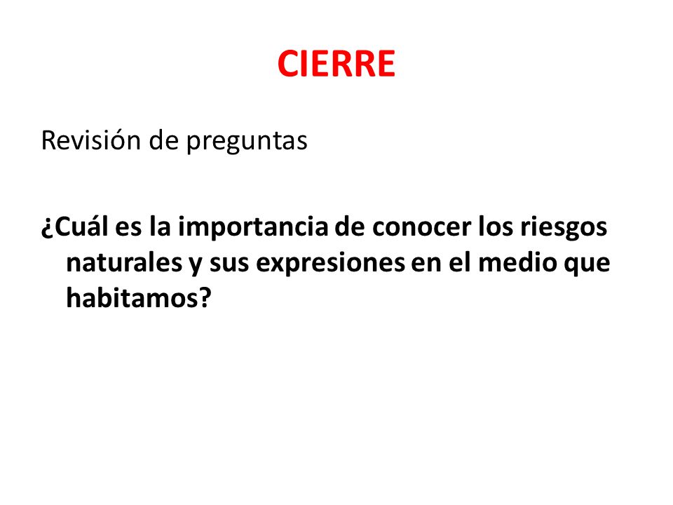 CIERRE Revisión de preguntas ¿Cuál es la importancia de conocer los riesgos naturales y sus expresiones en el medio que habitamos.