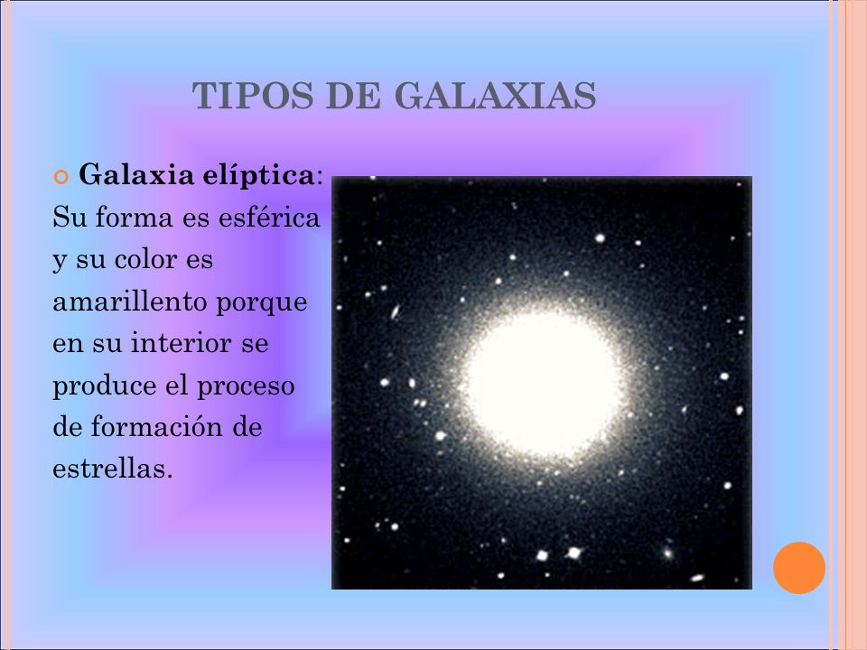 TIPOS DE GALAXIAS Galaxia elíptica: Su forma es esférica y su color es