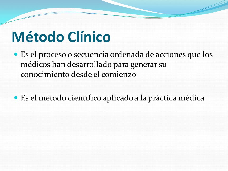 Método Clínico Es el proceso o secuencia ordenada de acciones que los médicos han desarrollado para generar su conocimiento desde el comienzo.