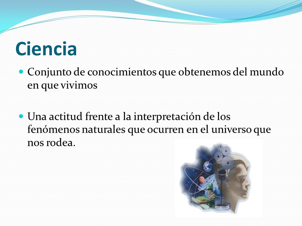 Ciencia Conjunto de conocimientos que obtenemos del mundo en que vivimos.