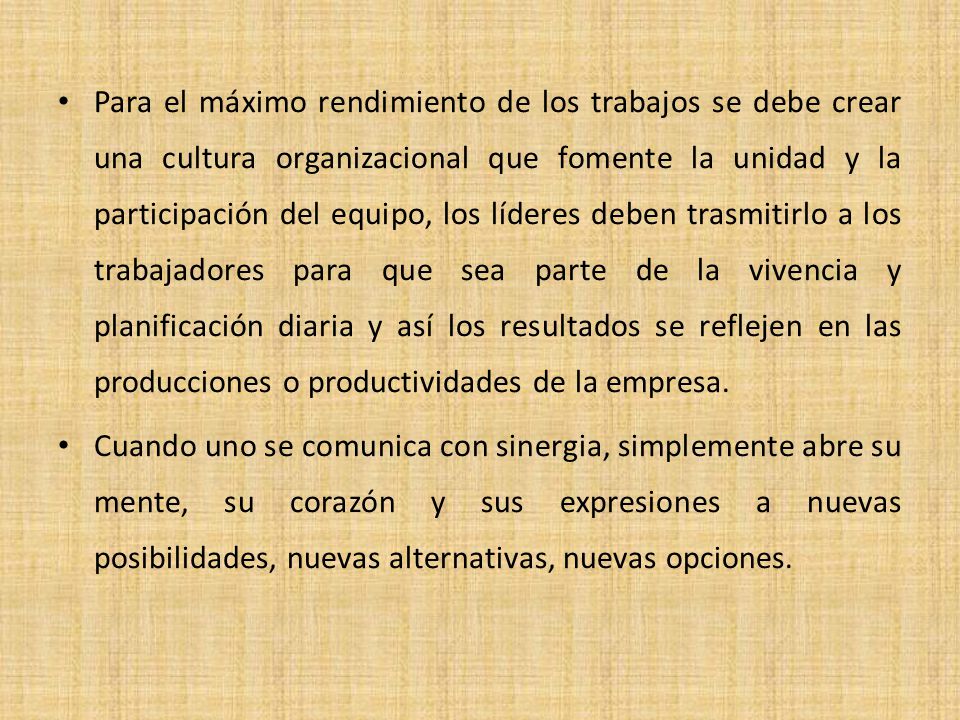 Para el máximo rendimiento de los trabajos se debe crear una cultura organizacional que fomente la unidad y la participación del equipo, los líderes deben trasmitirlo a los trabajadores para que sea parte de la vivencia y planificación diaria y así los resultados se reflejen en las producciones o productividades de la empresa.