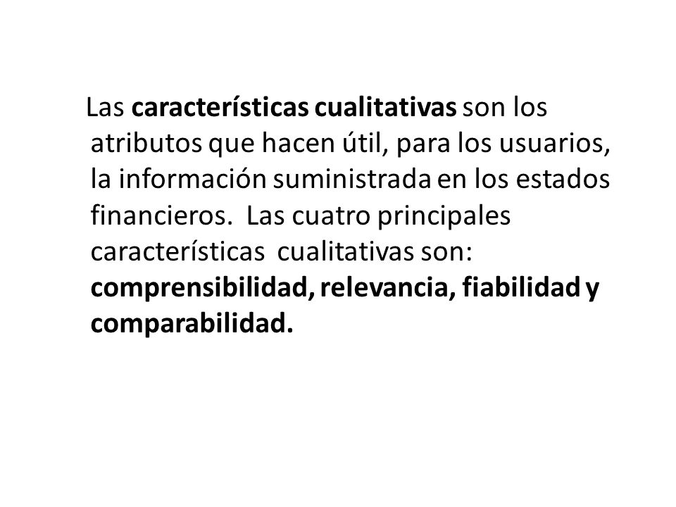 Las características cualitativas son los atributos que hacen útil, para los usuarios, la información suministrada en los estados financieros.