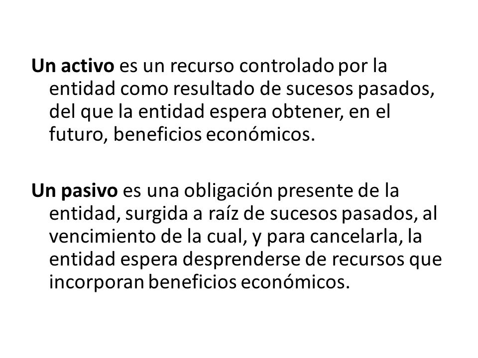 Un activo es un recurso controlado por la entidad como resultado de sucesos pasados, del que la entidad espera obtener, en el futuro, beneficios económicos.