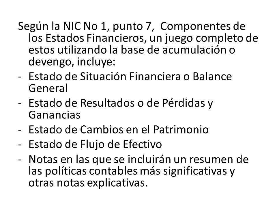 Según la NIC No 1, punto 7, Componentes de los Estados Financieros, un juego completo de estos utilizando la base de acumulación o devengo, incluye: