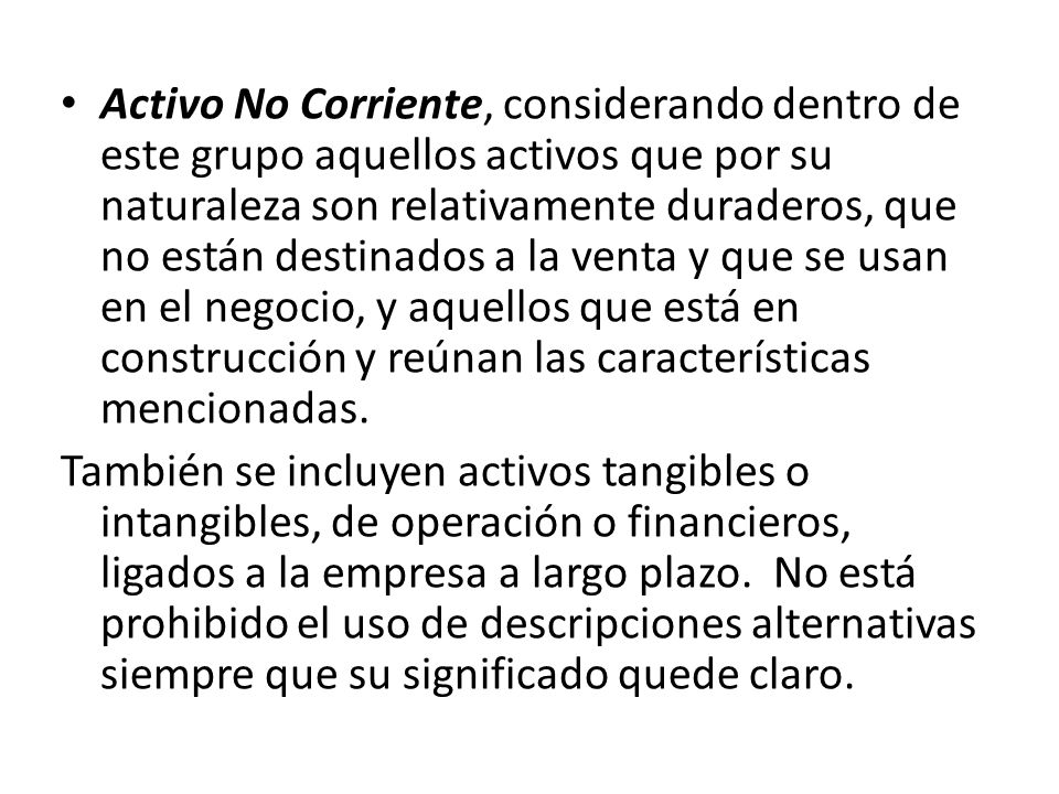 Activo No Corriente, considerando dentro de este grupo aquellos activos que por su naturaleza son relativamente duraderos, que no están destinados a la venta y que se usan en el negocio, y aquellos que está en construcción y reúnan las características mencionadas.