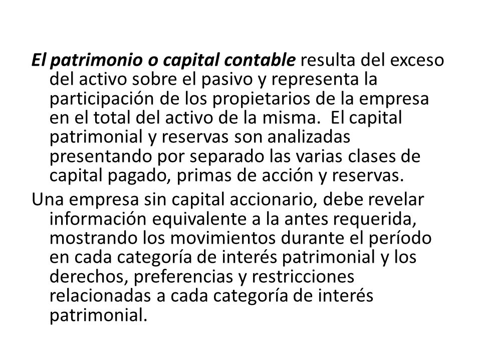El patrimonio o capital contable resulta del exceso del activo sobre el pasivo y representa la participación de los propietarios de la empresa en el total del activo de la misma.